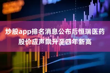 炒股app排名消息公布后恒瑞医药股价应声飙升至四年新高