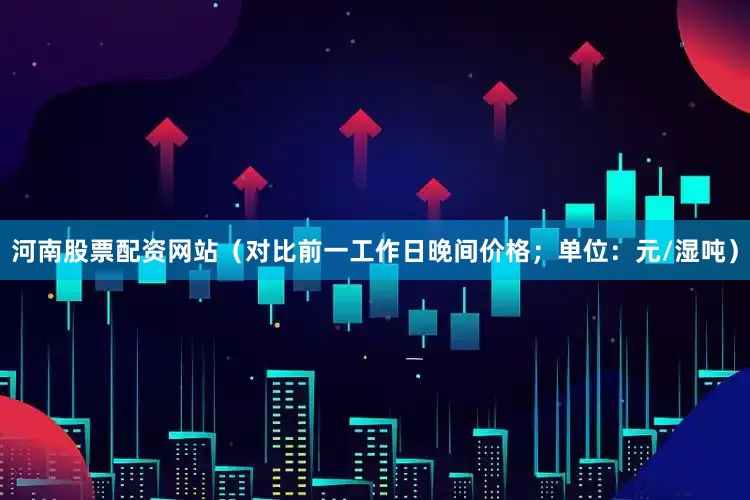 河南股票配资网站（对比前一工作日晚间价格；单位：元/湿吨）