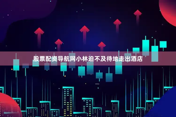 股票配资导航网小林迫不及待地走出酒店