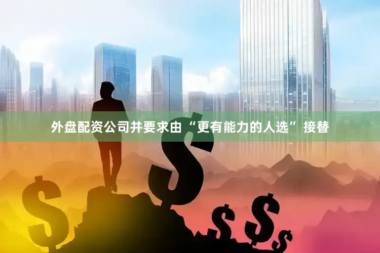 外盘配资公司并要求由 “更有能力的人选” 接替