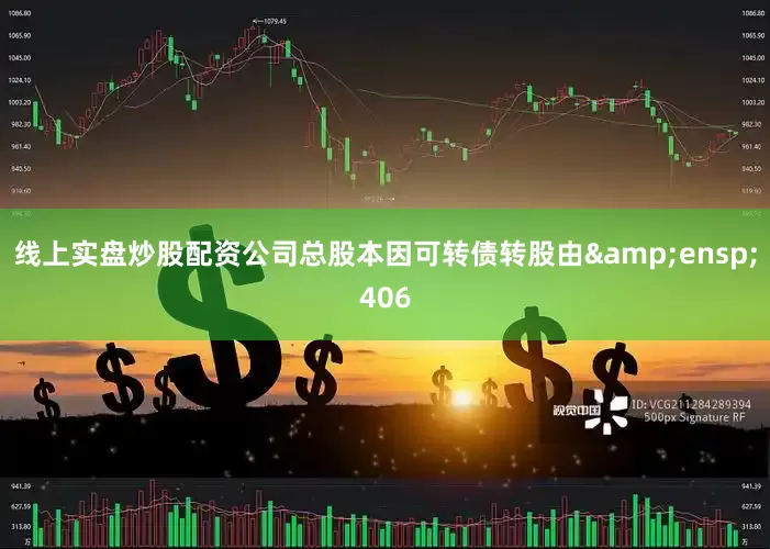 线上实盘炒股配资公司总股本因可转债转股由&ensp;406