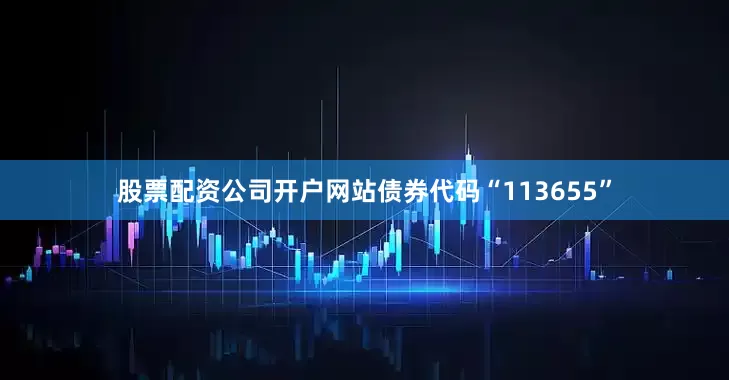 股票配资公司开户网站债券代码“113655”