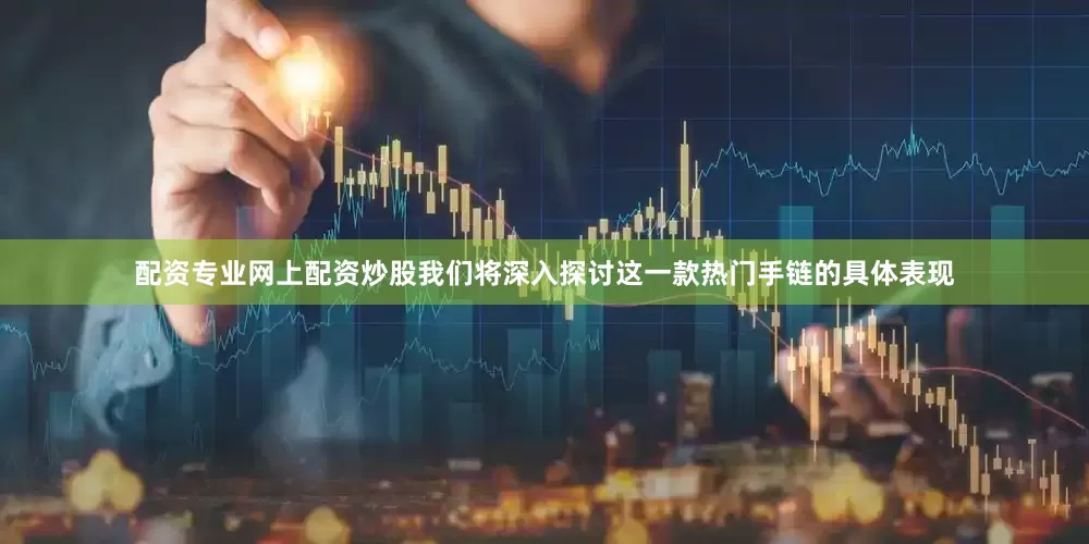 配资专业网上配资炒股我们将深入探讨这一款热门手链的具体表现