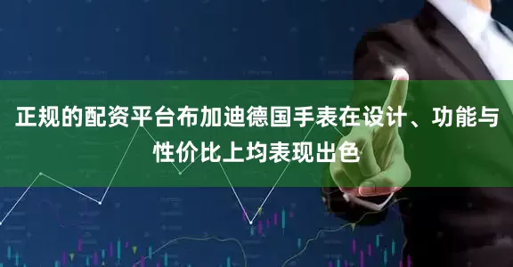 正规的配资平台布加迪德国手表在设计、功能与性价比上均表现出色