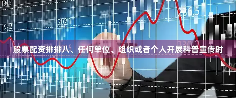 股票配资排排　　八、任何单位、组织或者个人开展科普宣传时