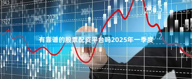 有靠谱的股票配资平台吗　　2025年一季度