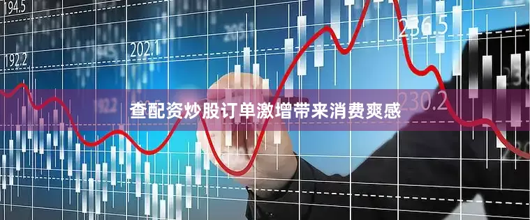 查配资炒股订单激增带来消费爽感