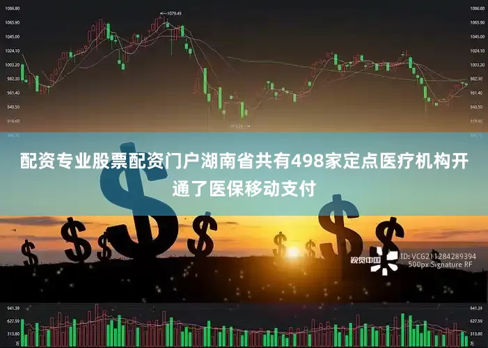 配资专业股票配资门户湖南省共有498家定点医疗机构开通了医保移动支付