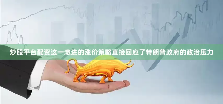 炒股平台配资这一激进的涨价策略直接回应了特朗普政府的政治压力