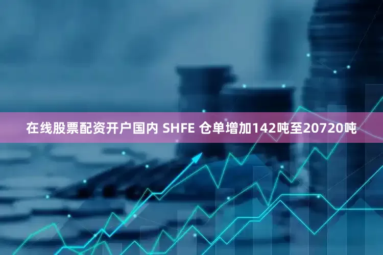在线股票配资开户国内 SHFE 仓单增加142吨至20720吨