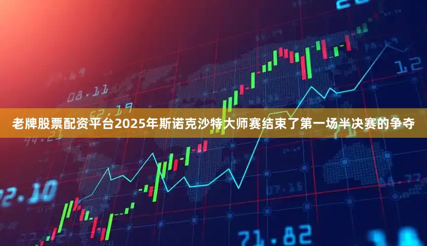 老牌股票配资平台2025年斯诺克沙特大师赛结束了第一场半决赛的争夺