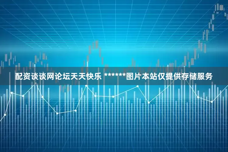 配资谈谈网论坛天天快乐 ******图片本站仅提供存储服务