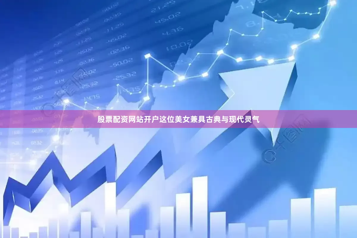 股票配资网站开户这位美女兼具古典与现代灵气
