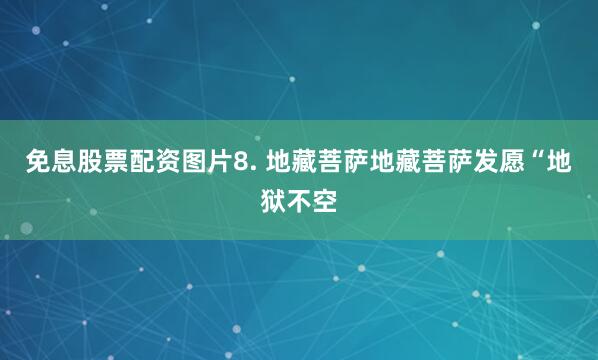 免息股票配资图片8. 地藏菩萨地藏菩萨发愿“地狱不空