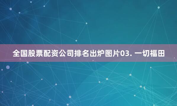 全国股票配资公司排名出炉图片03. 一切福田
