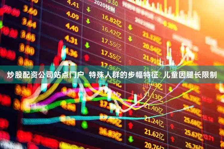 炒股配资公司站点门户  特殊人群的步幅特征  儿童因腿长限制