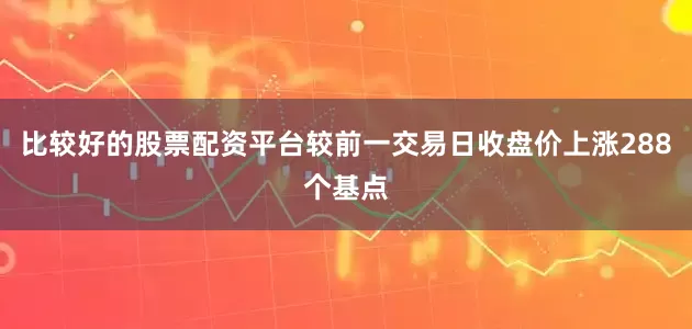比较好的股票配资平台较前一交易日收盘价上涨288个基点
