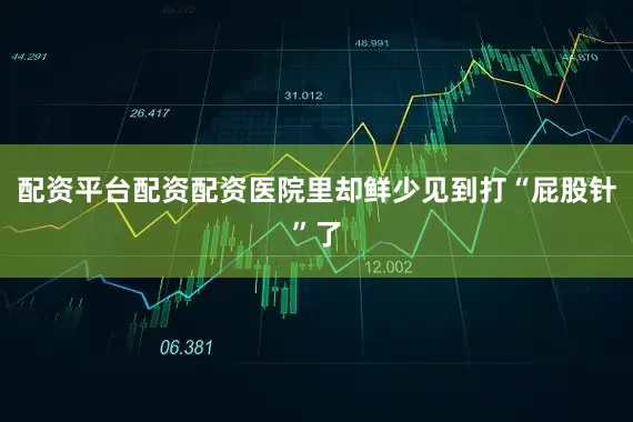配资平台配资配资医院里却鲜少见到打“屁股针”了