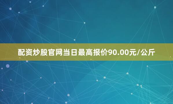 配资炒股官网当日最高报价90.00元/公斤