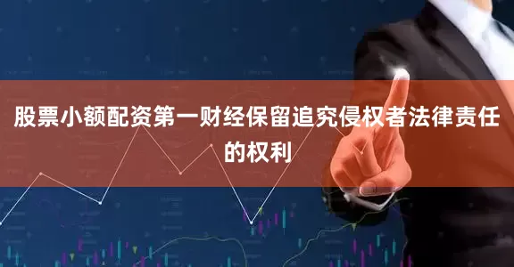 股票小额配资第一财经保留追究侵权者法律责任的权利