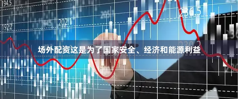场外配资这是为了国家安全、经济和能源利益