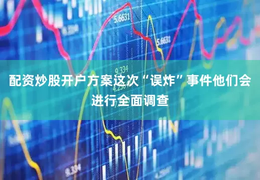 配资炒股开户方案这次“误炸”事件他们会进行全面调查