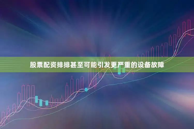 股票配资排排甚至可能引发更严重的设备故障