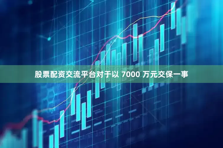 股票配资交流平台对于以 7000 万元交保一事