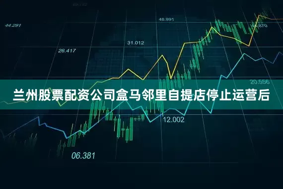 兰州股票配资公司盒马邻里自提店停止运营后