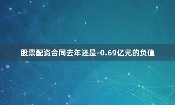 股票配资合同去年还是-0.69亿元的负值
