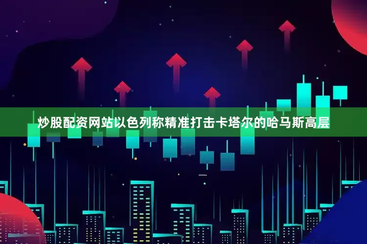 炒股配资网站以色列称精准打击卡塔尔的哈马斯高层