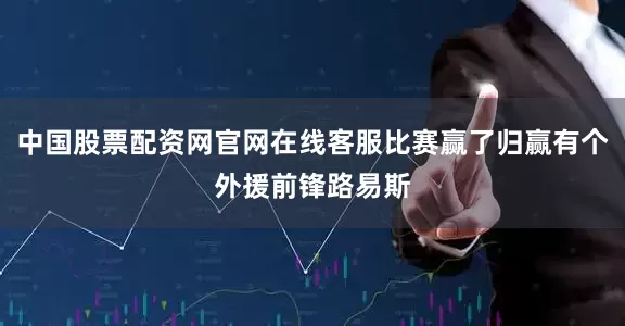 中国股票配资网官网在线客服比赛赢了归赢有个外援前锋路易斯