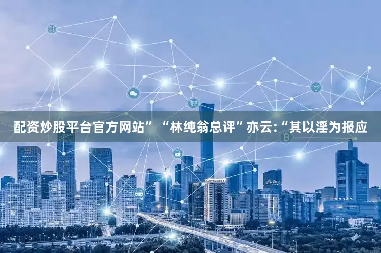 配资炒股平台官方网站” “林纯翁总评”亦云:“其以淫为报应
