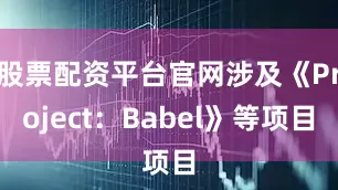 股票配资平台官网涉及《Project：Babel》等项目