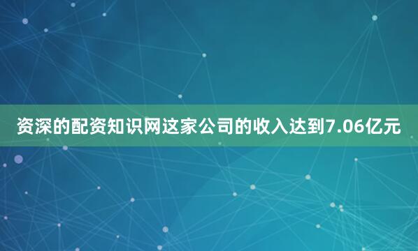 资深的配资知识网这家公司的收入达到7.06亿元