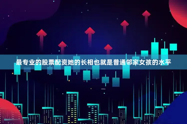 最专业的股票配资她的长相也就是普通邻家女孩的水平