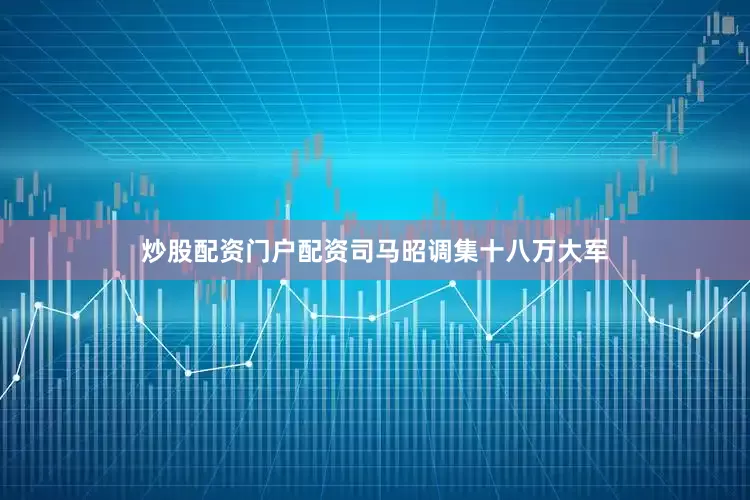 炒股配资门户配资司马昭调集十八万大军