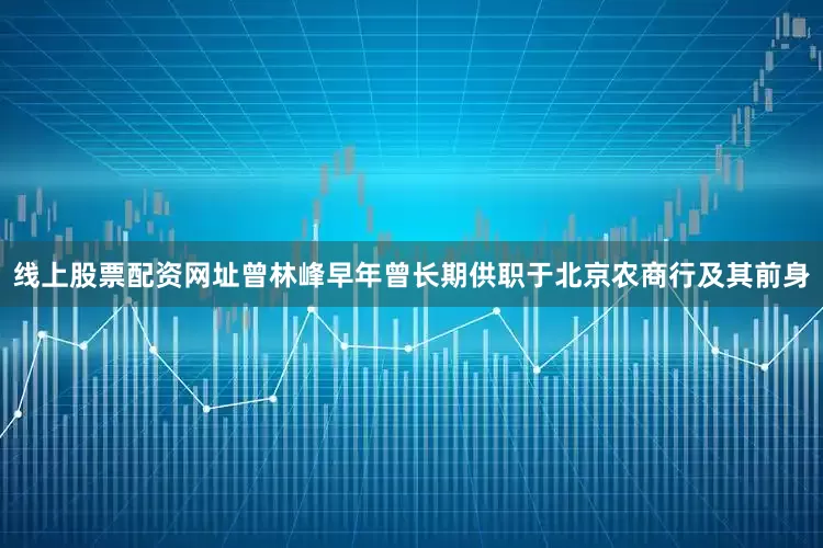 线上股票配资网址曾林峰早年曾长期供职于北京农商行及其前身