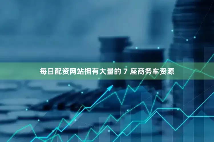 每日配资网站拥有大量的 7 座商务车资源