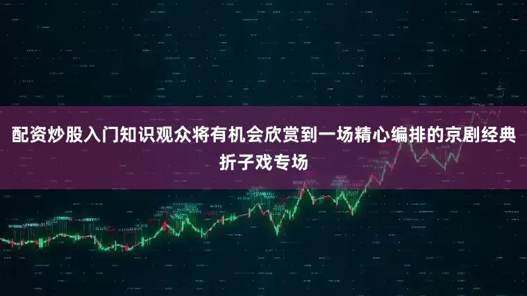 配资炒股入门知识观众将有机会欣赏到一场精心编排的京剧经典折子戏专场
