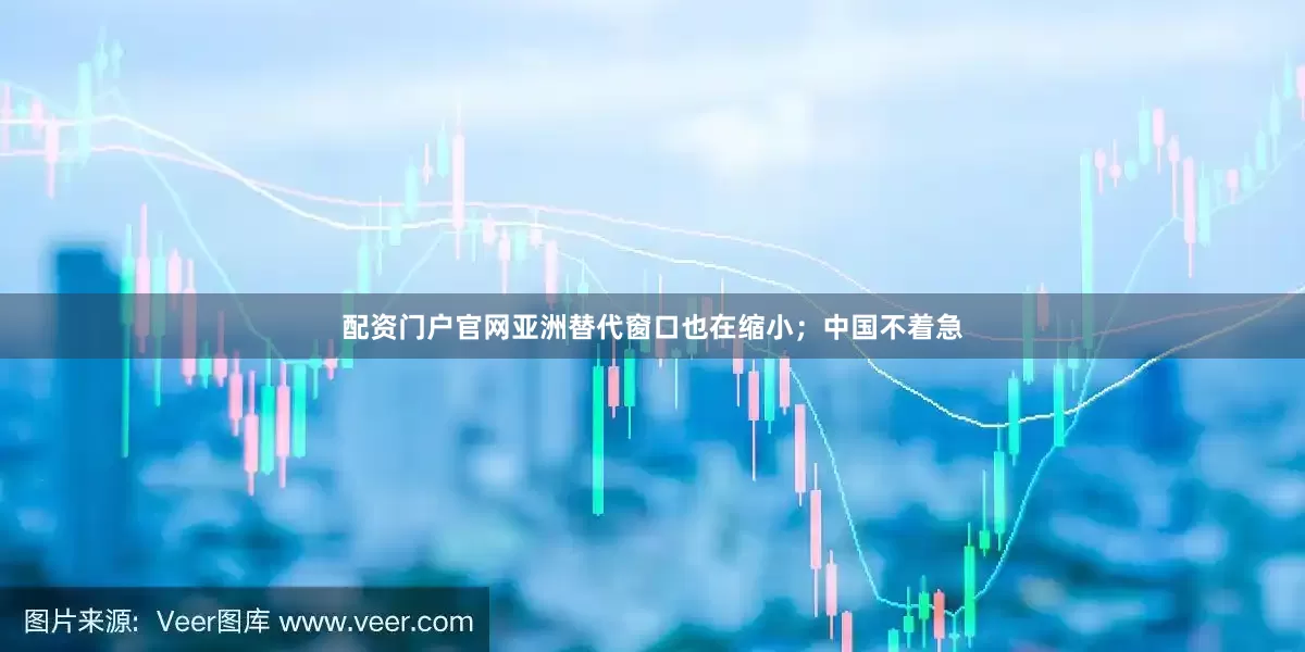 配资门户官网亚洲替代窗口也在缩小；中国不着急