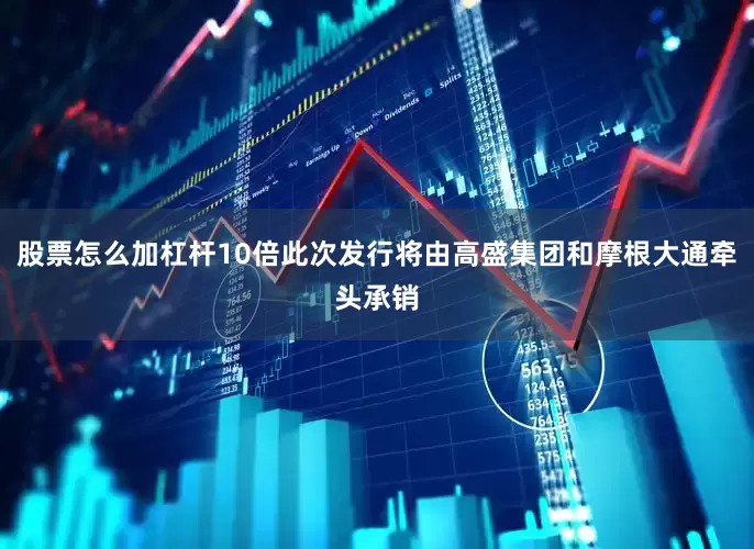 股票怎么加杠杆10倍此次发行将由高盛集团和摩根大通牵头承销