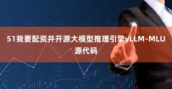 51我要配资并开源大模型推理引擎vLLM-MLU源代码
