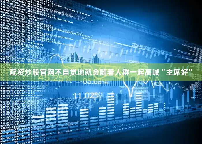 配资炒股官网不自觉地就会随着人群一起高喊“主席好”