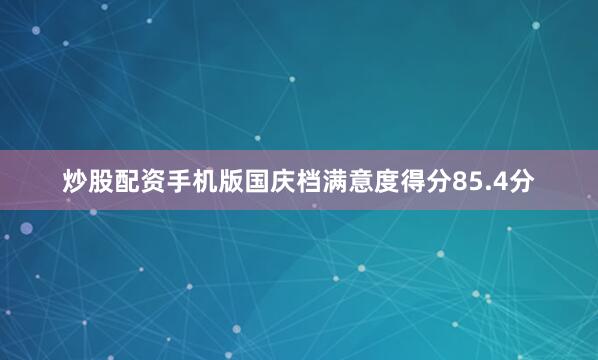 炒股配资手机版国庆档满意度得分85.4分