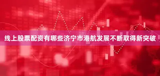 线上股票配资有哪些济宁市港航发展不断取得新突破