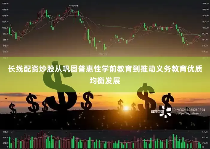 长线配资炒股从巩固普惠性学前教育到推动义务教育优质均衡发展