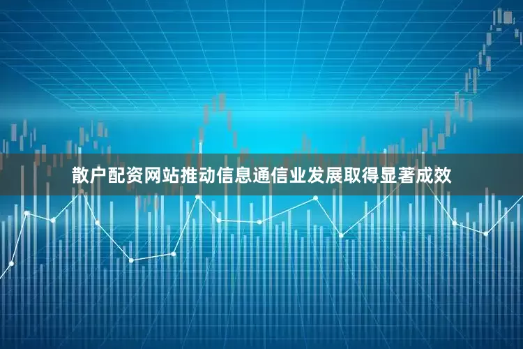 散户配资网站推动信息通信业发展取得显著成效