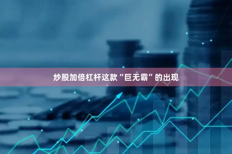 炒股加倍杠杆这款“巨无霸”的出现
