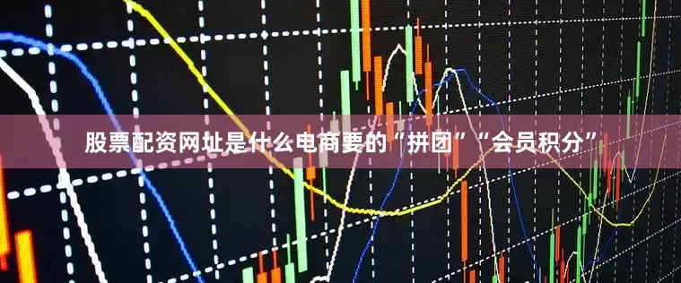 股票配资网址是什么电商要的“拼团”“会员积分”